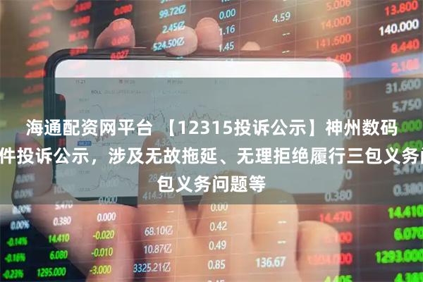 海通配资网平台 【12315投诉公示】神州数码新增2件投诉公示，涉及无故拖延、无理拒绝履行三包义务问题等