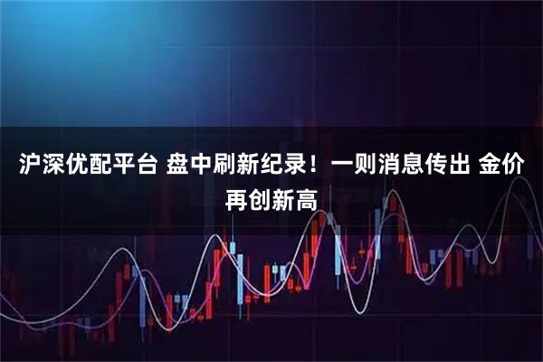 沪深优配平台 盘中刷新纪录！一则消息传出 金价再创新高