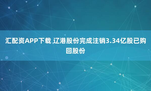 汇配资APP下载 辽港股份完成注销3.34亿股已购回股份