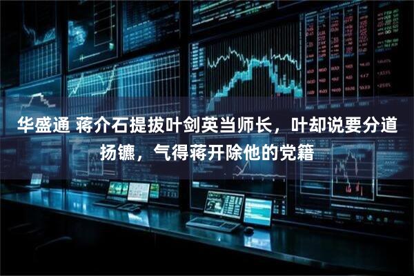 华盛通 蒋介石提拔叶剑英当师长，叶却说要分道扬镳，气得蒋开除他的党籍